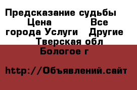 Предсказание судьбы . › Цена ­ 1 100 - Все города Услуги » Другие   . Тверская обл.,Бологое г.